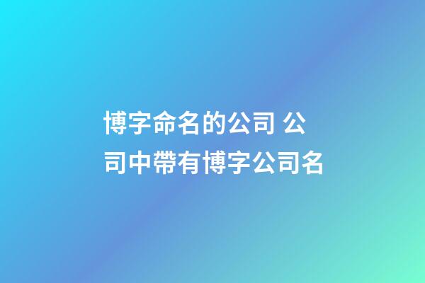 博字命名的公司 公司中帶有博字公司名-第1張-公司起名-玄機派